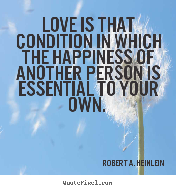 Quotes about love - Love is that condition in which the happiness of another person is..