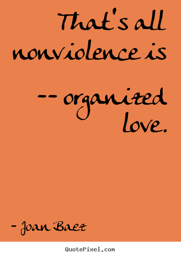 Joan Baez picture quotes - That's all nonviolence is -- organized love. - Love quotes