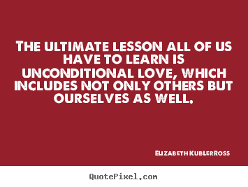 Love sayings - The ultimate lesson all of us have to learn is unconditional..