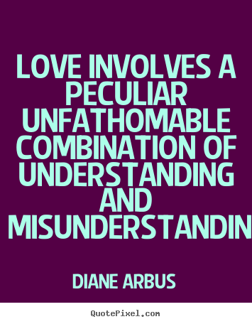 Love involves a peculiar unfathomable combination of understanding.. Diane Arbus greatest love quotes