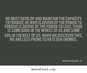 We must develop and maintain the capacity to forgive. he who is devoid.. Martin Luther King, Jr. top love quotes