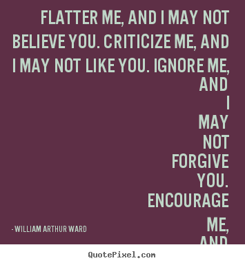 Flatter me, and i may not believe you. criticize me, and i may.. William Arthur Ward  love quotes