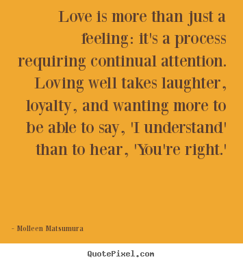Love is more than just a feeling: it's a process requiring.. Molleen Matsumura good love quotes