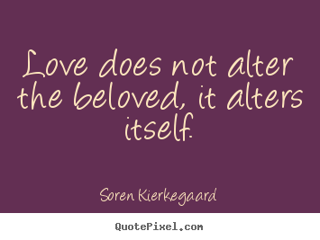 Love does not alter the beloved, it alters itself. Soren Kierkegaard  love quote