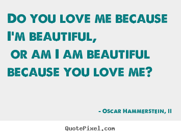 Quotes about love - Do you love me because i'm beautiful, or am i am beautiful..