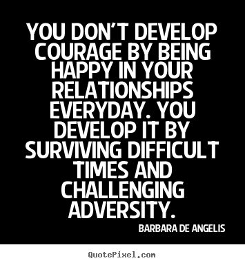You don't develop courage by being happy in your relationships everyday... Barbara De Angelis great love quote
