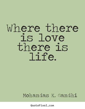 Where there is love there is life. Mohandas K. Gandhi popular love quotes