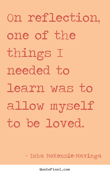 Isha McKenzie-Mavinga picture quotes - On reflection, one of the things i needed to learn was.. - Love quotes