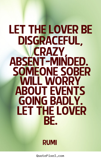 Let the lover be disgraceful, crazy, absent-minded... Rumi  love quotes