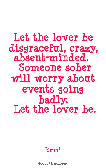 Rumi photo quotes - Let the lover be disgraceful, crazy, absent-minded... - Love quote