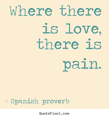 Where there is love, there is pain. Spanish Proverb top love quotes
