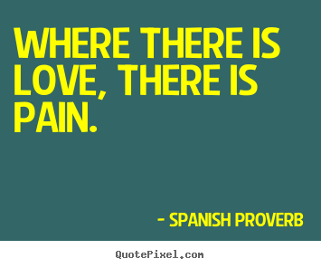 Quote about love - Where there is love, there is pain.
