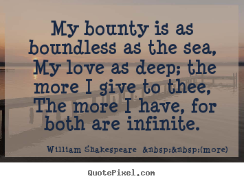 My bounty is as boundless as the sea, my love as deep; the more i give.. William Shakespeare  &nbsp;&nbsp;(more) greatest love quote