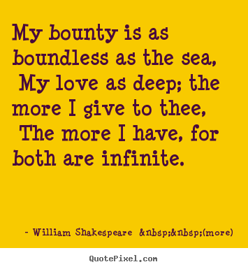 Love quotes - My bounty is as boundless as the sea, my love as deep; the..
