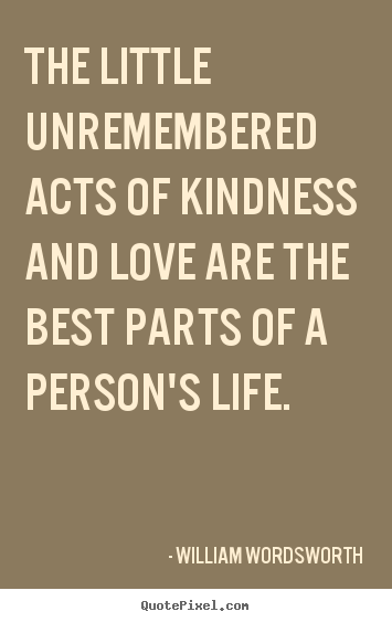 William Wordsworth picture quote - The little unremembered acts of kindness and love are the best parts.. - Love quotes
