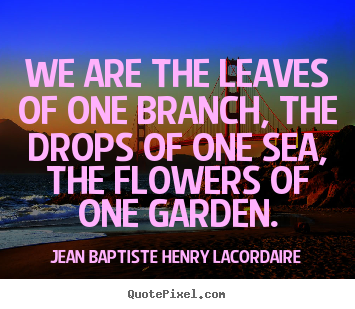 Jean Baptiste Henry Lacordaire picture quote - We are the leaves of one branch, the drops of one sea, the flowers.. - Love quote