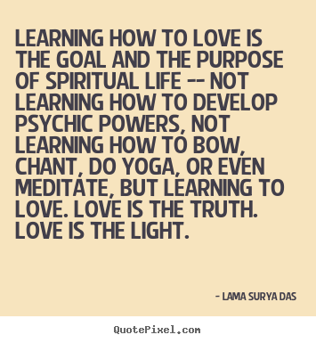 Quote about love - Learning how to love is the goal and the purpose of spiritual life --..