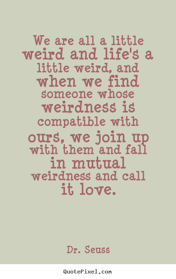 Create custom picture quotes about love - We are all a little weird and life's a little..