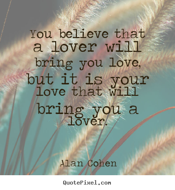 Alan Cohen picture quotes - You believe that a lover will bring you love, but it is your love.. - Love quotes