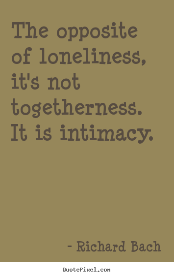 Love quotes - The opposite of loneliness, it's not togetherness. it is intimacy.