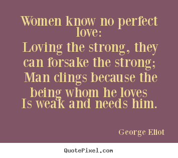 George Eliot picture quotes - Women know no perfect love: loving the strong, they can forsake the.. - Love sayings