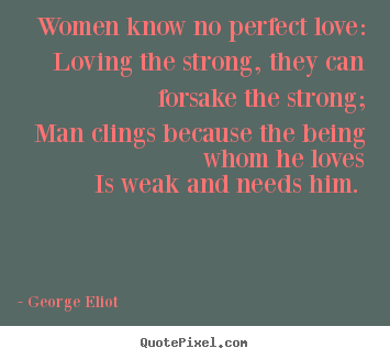 Women know no perfect love: loving the strong, they can forsake.. George Eliot  love quotes