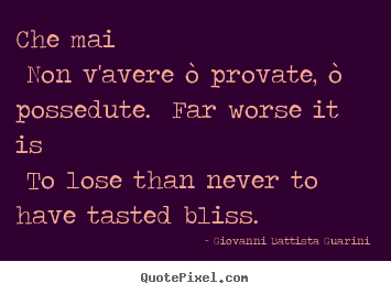 Quotes about love - Che mai non v'avere ò provate, ò possedute. far worse it is to lose..
