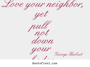 Love your neighbor, yet pull not down your hedge.  George Herbert popular love quotes