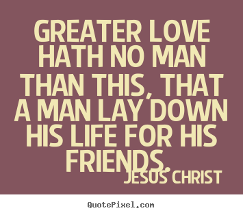 Jesus Christ Pictures Sayings Greater Love Hath No Man Than This That A Man