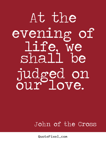 Love quotes - At the evening of life, we shall be judged on our love.
