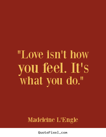 Love quotes - "love isn't how you feel. it's what you do."