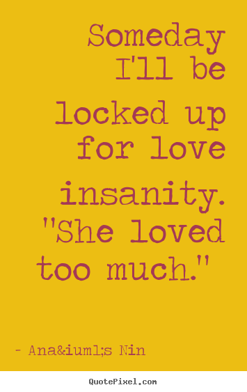 Love quotes - Someday i'll be locked up for love insanity. "she loved too much."