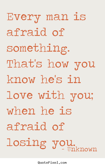 Unknown picture quotes - Every man is afraid of something. that's how.. - Love quotes