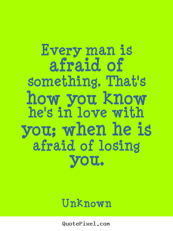 Quotes about love - Every man is afraid of something. that's how you know..