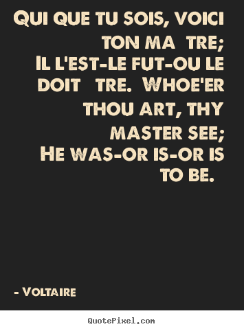 Voltaire picture quotes - Qui que tu sois, voici ton maître; il l'est—le.. - Love quotes