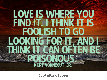 Love quote - Love is where you find it. i think it is foolish to go..