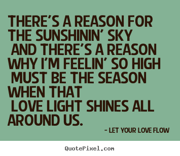 There's a reason for the sunshinin' sky and there's a.. Let Your Love Flow great love quotes