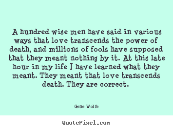 Gene Wolfe poster quote - A hundred wise men have said in various ways that love transcends the.. - Love quotes