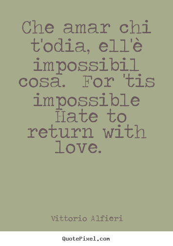 Quotes about love - Che amar chi t'odia, ell'è impossibil cosa. for 'tis impossible..