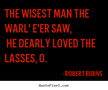 The wisest man the warl' e'er saw, he dearly loved the.. Robert Burns good love quotes