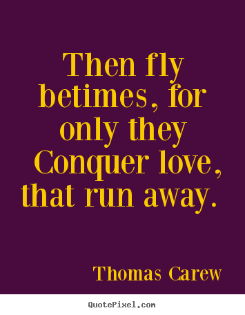 Then fly betimes, for only they conquer love,.. Thomas Carew top love quotes