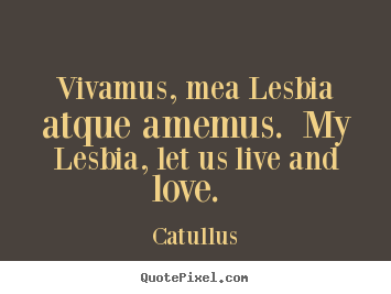 Vivamus, mea lesbia atque amemus. my lesbia, let us live and love... Catullus best love quotes