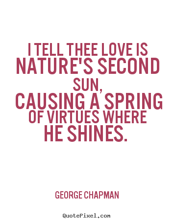 Love quotes - I tell thee love is nature's second sun, causing a spring of virtues..