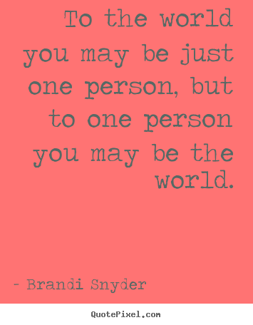 Love quotes - To the world you may be just one person, but..