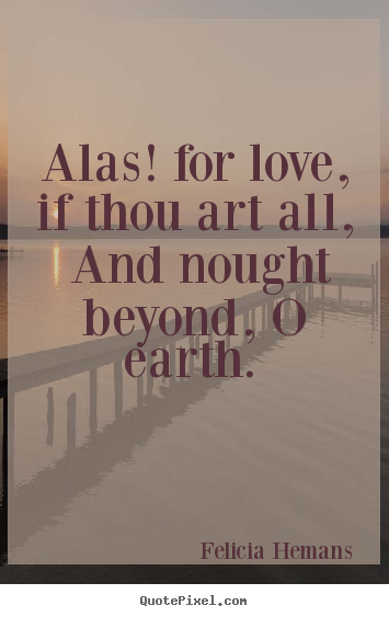 Felicia Hemans photo quote - Alas! for love, if thou art all, and nought beyond,.. - Love quotes