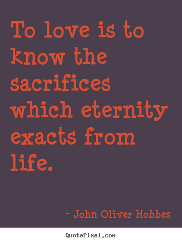 Quotes about love - To love is to know the sacrifices which eternity exacts from life...