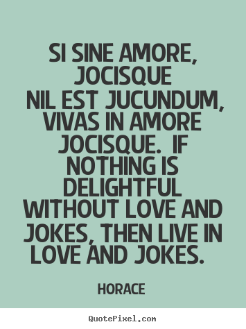 Si sine amore, jocisque nil est jucundum, vivas in amore.. Horace top love quotes
