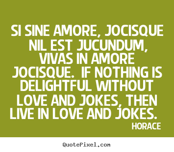 Horace image quotes - Si sine amore, jocisque nil est jucundum, vivas.. - Love quotes