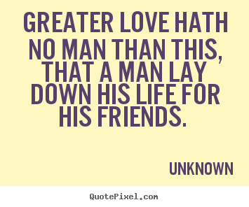 Greater love hath no man than this, that a man lay.. Unknown great love quotes