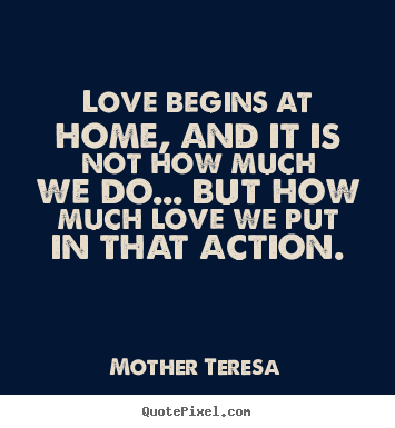 Love begins at home, and it is not how much we do... but.. Mother Teresa greatest love quote